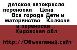 детское автокресло (переноска) › Цена ­ 1 500 - Все города Дети и материнство » Коляски и переноски   . Кировская обл.